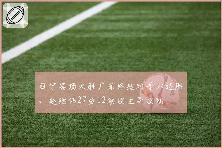辽宁客场大胜广东终结对手六连胜，赵继伟27分12助攻主导攻防